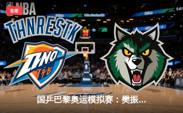 国乒巴黎奥运模拟赛：樊振东力克马龙夺男单冠军，王楚钦意外出局引关注