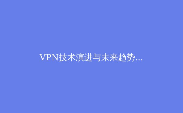 VPN技术演进与未来趋势：从加密通道到智能网络安全的跨越 - 3
