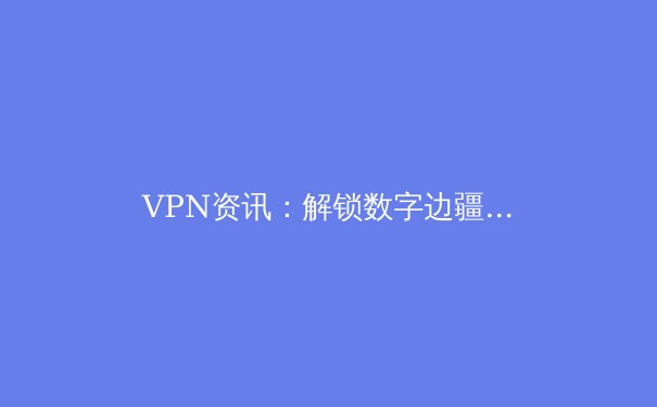 VPN资讯：解锁数字边疆，如何在信息浪潮中守护隐私与自由 - 4