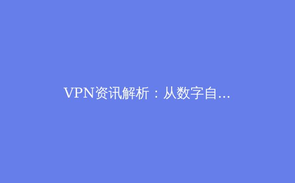 VPN资讯解析：从数字自由到网络安全，深度洞察其演变与核心价值