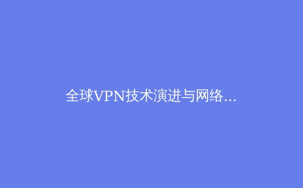 全球VPN技术演进与网络安全格局深度解析：从加密协议到数字主权 - 4