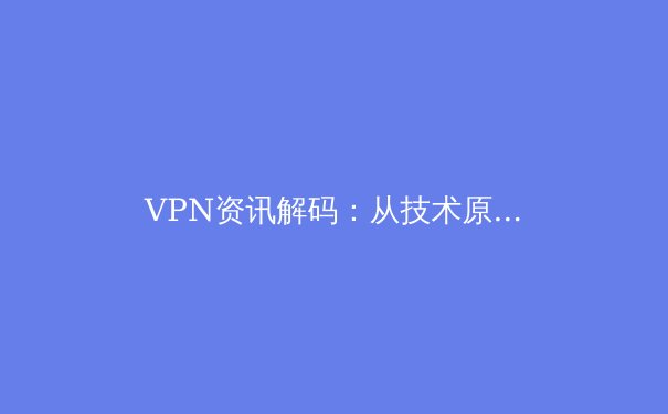 VPN资讯解码：从技术原理到安全实践，解锁数字时代的隐私与自由