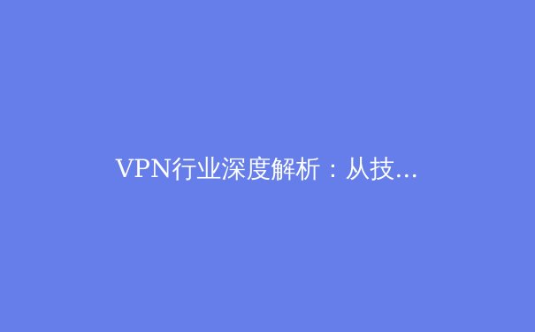 VPN行业深度解析：从技术演进到用户隐私保护的未来之路 - 2