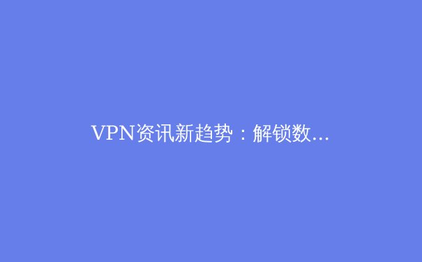 VPN资讯新趋势：解锁数字边界，守护网络自由