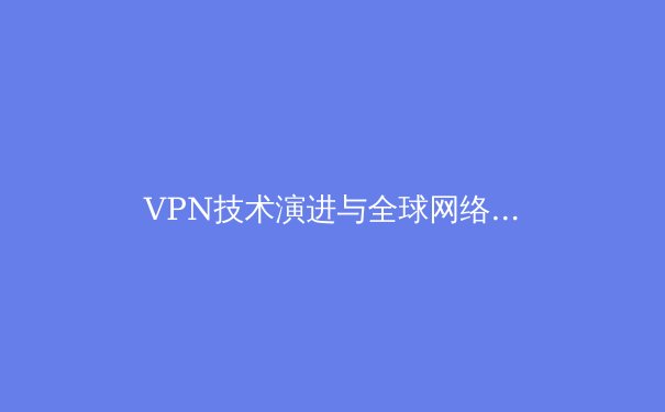 VPN技术演进与全球网络自由：从基础加密到智能隧道的前沿解析 - 2