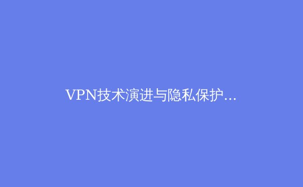 VPN技术演进与隐私保护：2024年网络安全新趋势解析 - 4