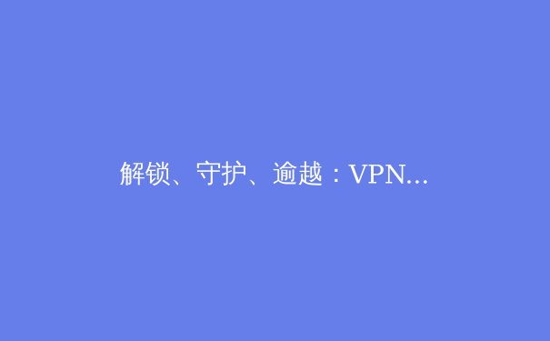 解锁、守护、逾越：VPN技术演进与未来网络隐私图景 - 4