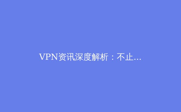 VPN资讯深度解析：不止于翻墙，现代数字公民的网络安全必修课 - 4