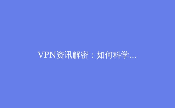 VPN资讯解密：如何科学选择与安全使用，解锁数字世界的无限可能 - 3
