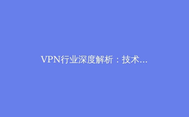 VPN行业深度解析：技术演进、市场格局与安全指南 - 3