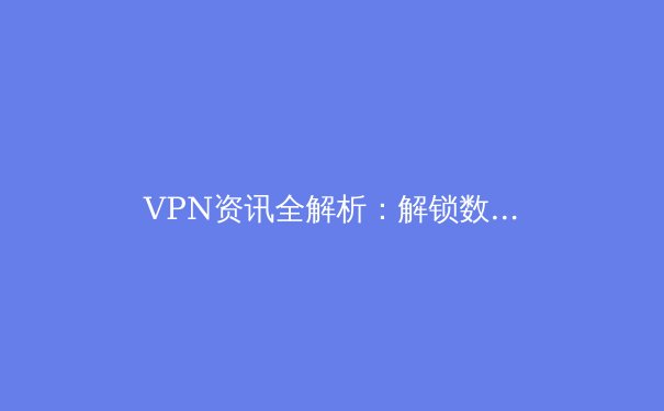 VPN资讯全解析：解锁数字世界的安全密钥与隐私堡垒 - 4