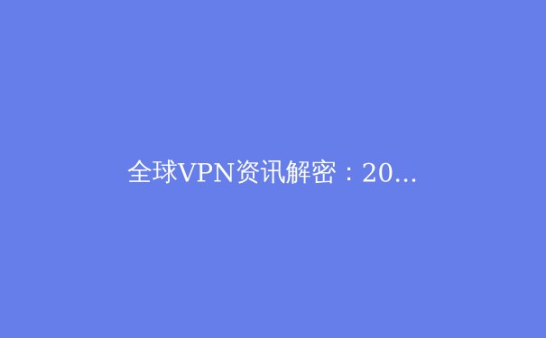 全球VPN资讯解密：2024年隐私保护与网络自由的全新战略