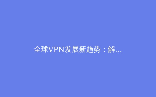 全球VPN发展新趋势：解析2024年网络安全与数字自由的前沿动态
