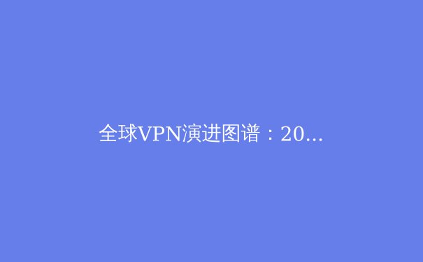 全球VPN演进图谱：2024年技术趋势、合规边界与隐私保护新范式 - 3