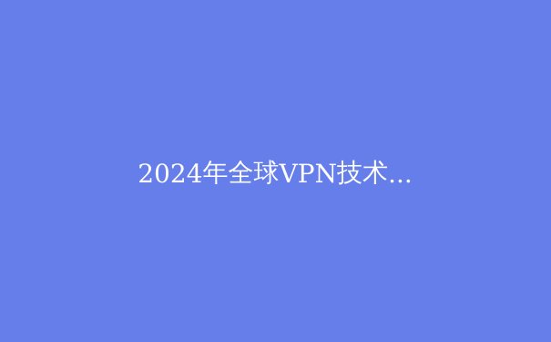 2024年全球VPN技术演进与合规使用全景指南：不止于加密隧道 - 3