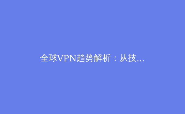 全球VPN趋势解析：从技术演进到应用场景的深度洞察 - 3
