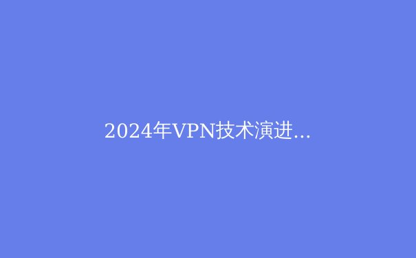 2024年VPN技术演进与隐私保护新格局：从加密协议到智能路由的深度解析 - 3