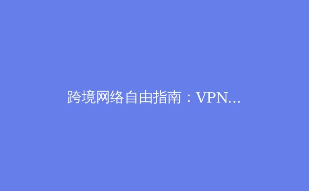 跨境网络自由指南：VPN技术演进与全球资讯安全新格局