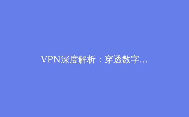 VPN深度解析：穿透数字围墙的密钥，你真的选对了吗？ - 2