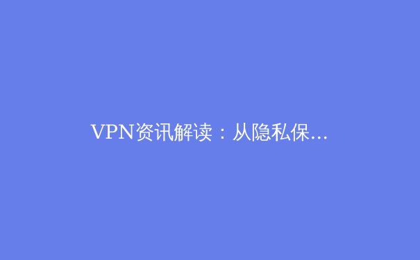 VPN资讯解读：从隐私保护到网络自由，如何选择与使用现代虚拟专用网络 - 4