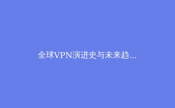 全球VPN演进史与未来趋势：从隐私工具到数字生活基础设施 - 4